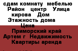 сдам комнату  мебелью › Район ­ центр › Улица ­ кирова › Дом ­ 3/1 › Этажность дома ­ 5 › Цена ­ 9 000 - Приморский край, Артем г. Недвижимость » Квартиры аренда   